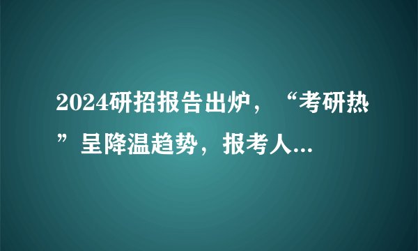 2024研招报告出炉，“考研热”呈降温趋势，报考人数下降！