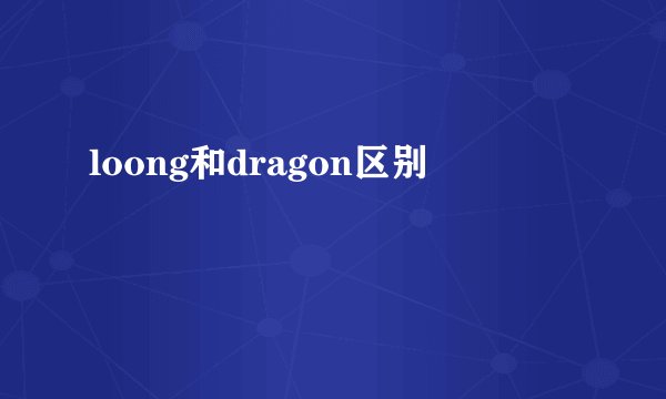 loong和dragon区别