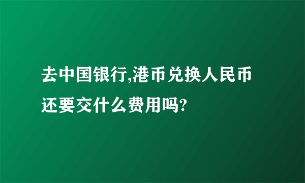 去中国银行,港币兑换人民币还要交什么费用吗?