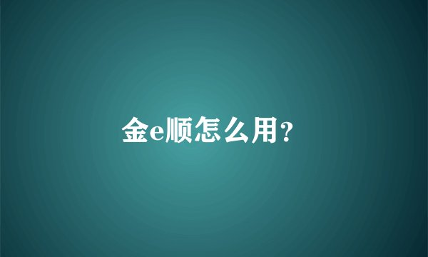 金e顺怎么用？