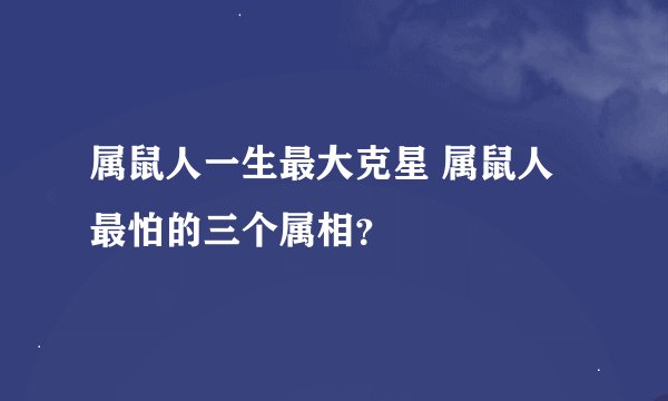 属鼠人一生最大克星 属鼠人最怕的三个属相？