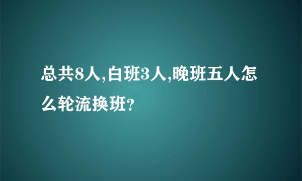 总共8人,白班3人,晚班五人怎么轮流换班？