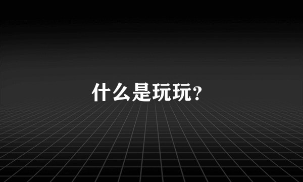 什么是玩玩？