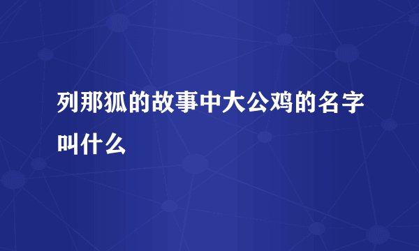 列那狐的故事中大公鸡的名字叫什么
