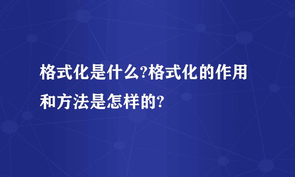 格式化是什么?格式化的作用和方法是怎样的?