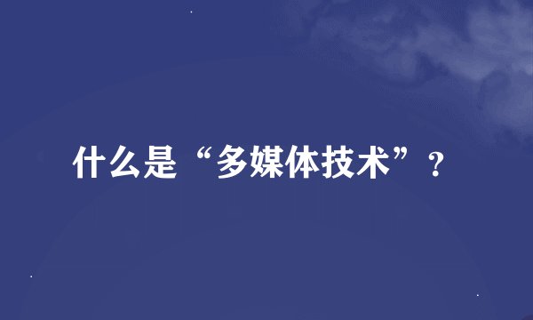 什么是“多媒体技术”？