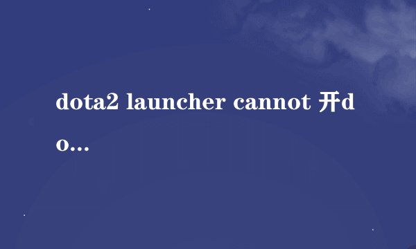 dota2 launcher cannot 开dota2的时候出来这个