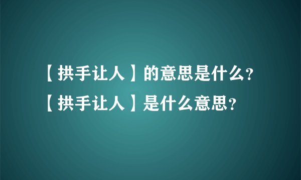 【拱手让人】的意思是什么？【拱手让人】是什么意思？