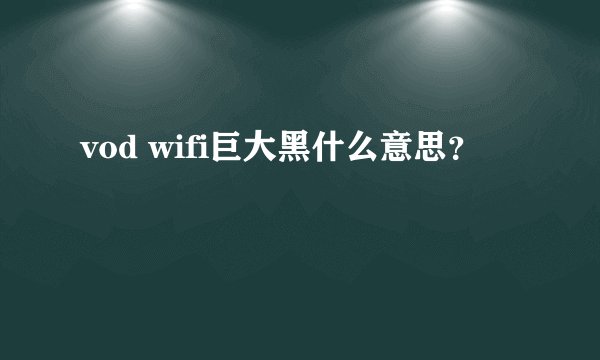 vod wifi巨大黑什么意思？
