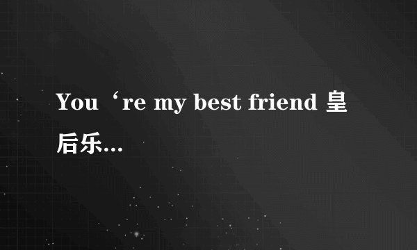 You‘re my best friend 皇后乐队歌词翻译