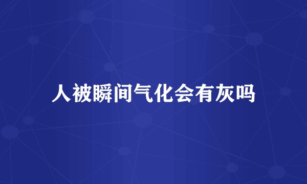 人被瞬间气化会有灰吗