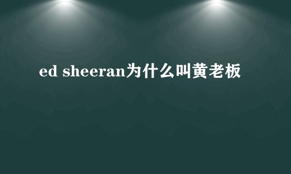 ed sheeran为什么叫黄老板