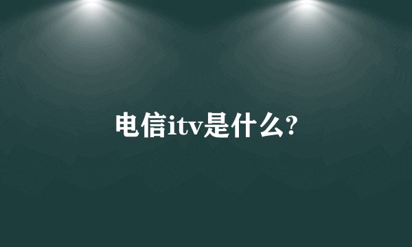 电信itv是什么?