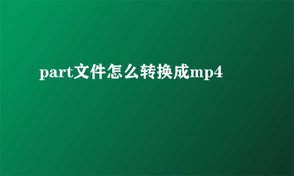 part文件怎么转换成mp4