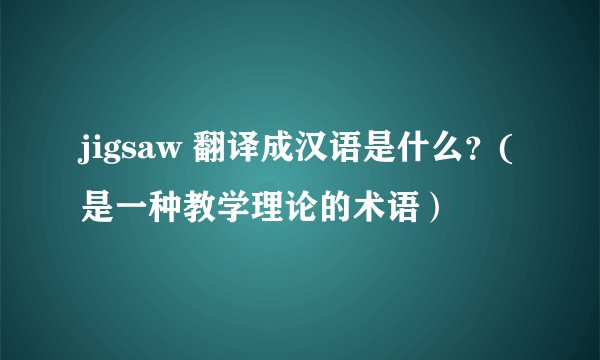 jigsaw 翻译成汉语是什么？(是一种教学理论的术语）