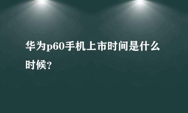 华为p60手机上市时间是什么时候？