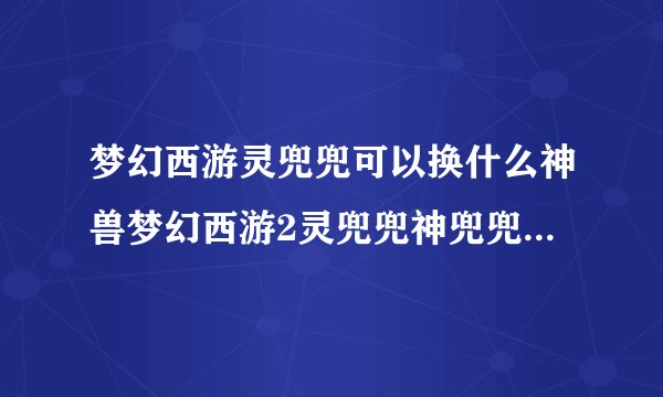 梦幻西游灵兜兜可以换什么神兽梦幻西游2灵兜兜神兜兜获得方法及用处解析