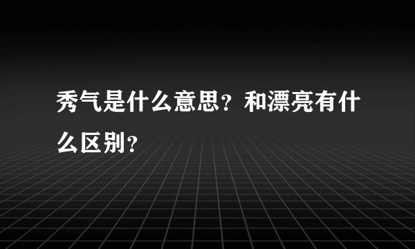 秀气是什么意思？和漂亮有什么区别？