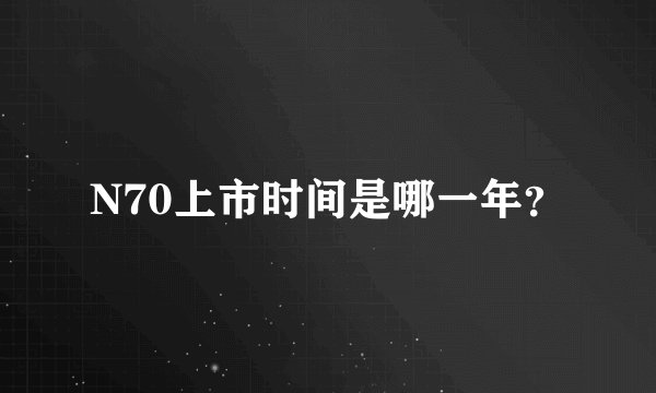 N70上市时间是哪一年？