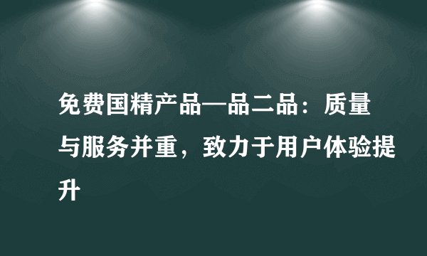 免费国精产品—品二品：质量与服务并重，致力于用户体验提升