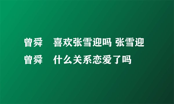 曾舜晞喜欢张雪迎吗 张雪迎曾舜晞什么关系恋爱了吗