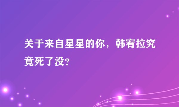 关于来自星星的你，韩宥拉究竟死了没？