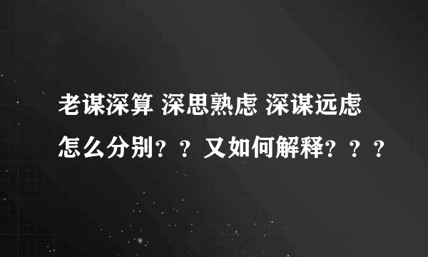 老谋深算 深思熟虑 深谋远虑怎么分别？？又如何解释？？？