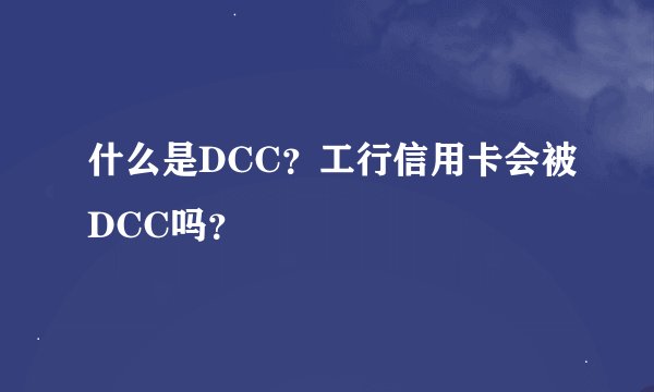什么是DCC？工行信用卡会被DCC吗？