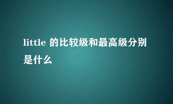 little 的比较级和最高级分别是什么