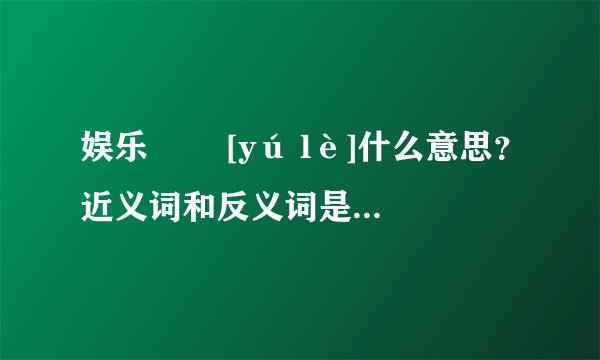 娱乐   [yú lè]什么意思？近义词和反义词是什么？英文翻译是什么？