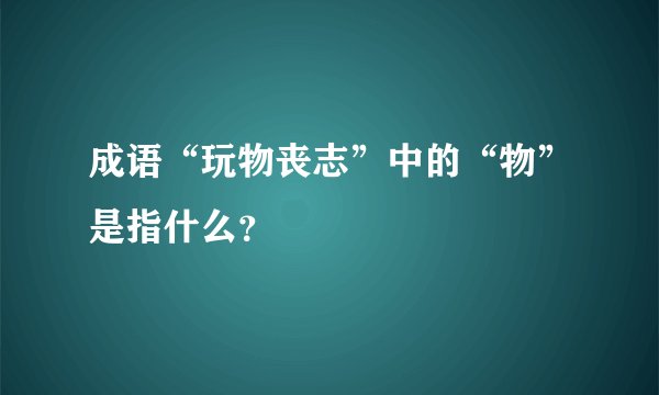成语“玩物丧志”中的“物”是指什么？