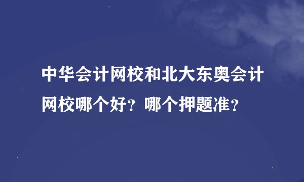 中华会计网校和北大东奥会计网校哪个好？哪个押题准？