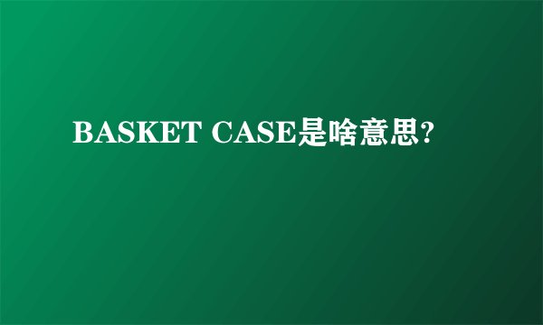 BASKET CASE是啥意思?
