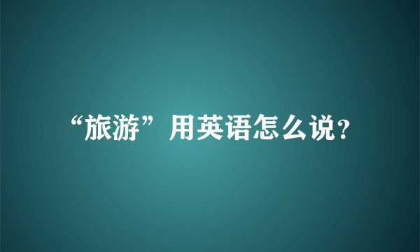 “旅游”用英语怎么说？
