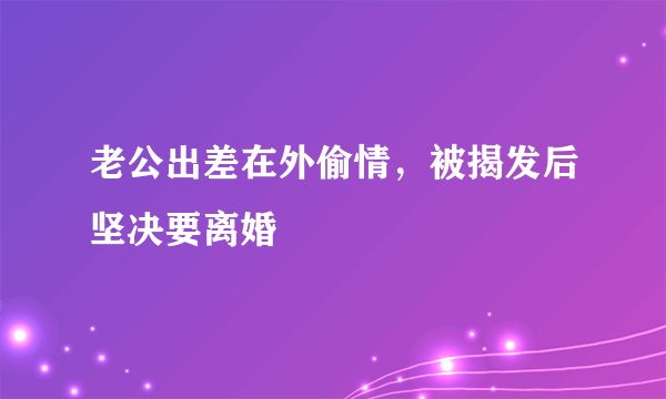 老公出差在外偷情，被揭发后坚决要离婚