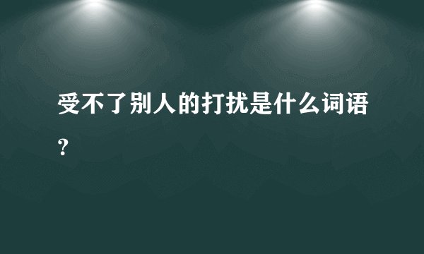 受不了别人的打扰是什么词语？