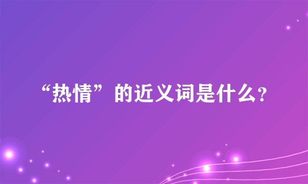 “热情”的近义词是什么？