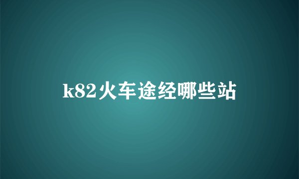 k82火车途经哪些站