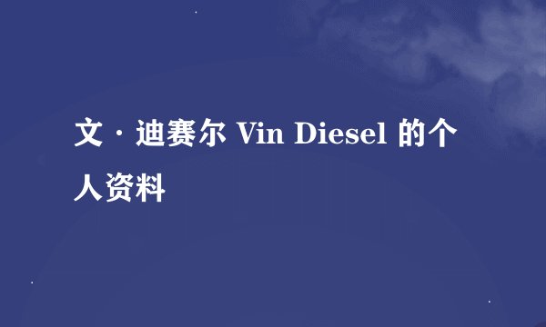 文·迪赛尔 Vin Diesel 的个人资料