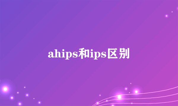 ahips和ips区别