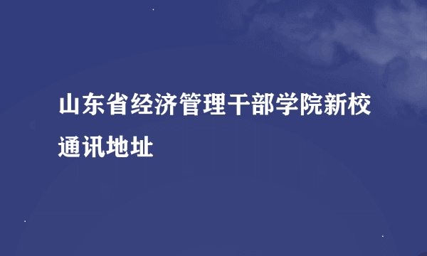 山东省经济管理干部学院新校通讯地址