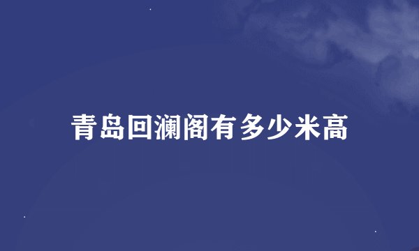 青岛回澜阁有多少米高
