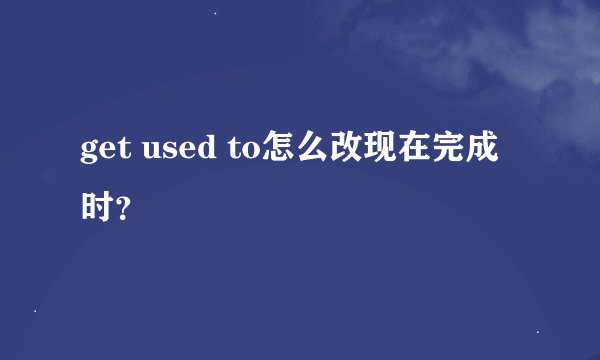 get used to怎么改现在完成时?
