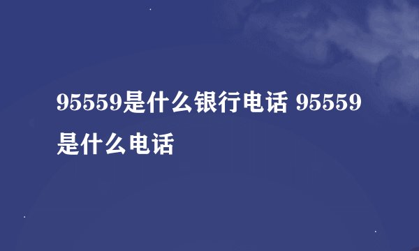 95559是什么银行电话 95559是什么电话