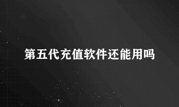 第五代充值软件还能用吗