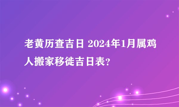 老黄历查吉日 2024年1月属鸡人搬家移徙吉日表？