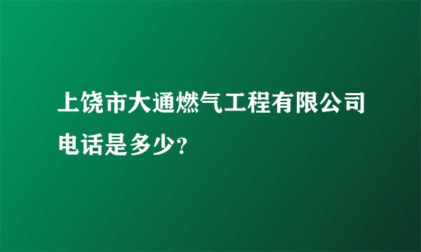 上饶市大通燃气工程有限公司电话是多少？