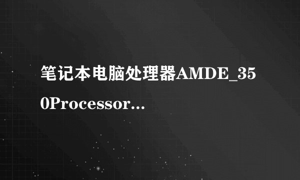 笔记本电脑处理器AMDE_350Processor是什麽意思