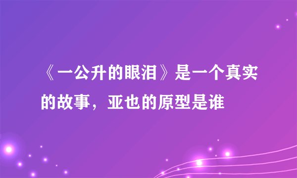 《一公升的眼泪》是一个真实的故事，亚也的原型是谁