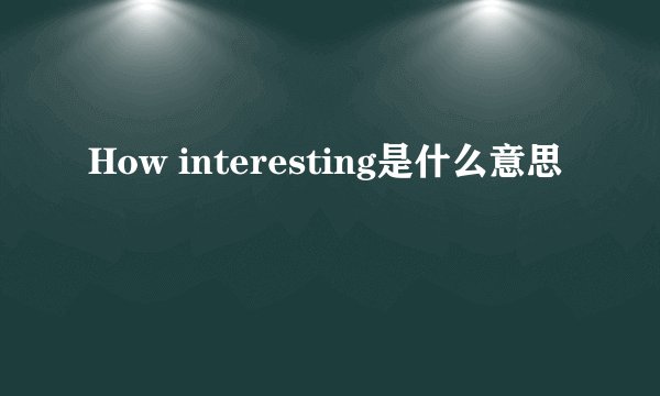 How interesting是什么意思